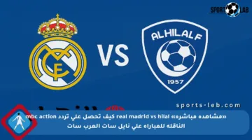 «مشاهدة مباشرة» real madrid vs hilal كيف تحصل على تردد mbc action الناقلة للمباراة على نايل سات العرب سات